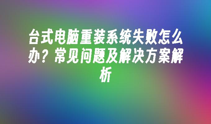 台式电脑重装系统失败怎么办？常见问题及解决方案解析