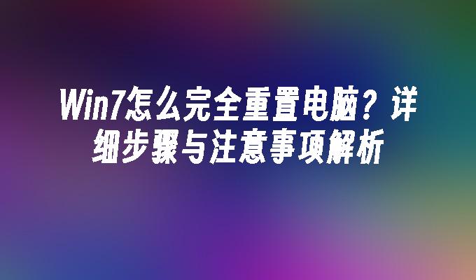 Win7怎么完全重置电脑？详细步骤与注意事项解析