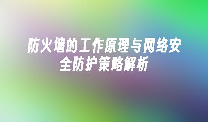 防火墙的工作原理与网络安全防护策略解析