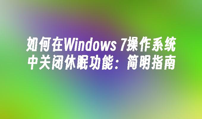 如何在Windows 7操作系统中关闭休眠功能：简明指南