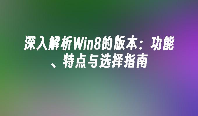 深入解析Win8的版本：功能、特点与选择指南