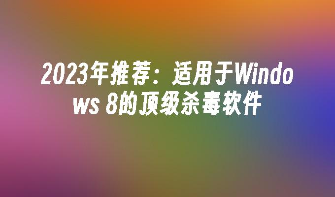 2023年推荐：适用于Windows 8的顶级杀毒软件