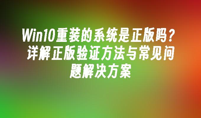 Win10重装的系统是正版吗？详解正版验证方法与常见问题解决方案