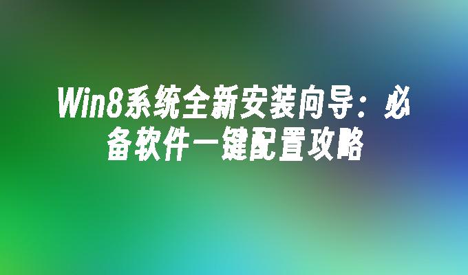 Win8系统全新安装向导：必备软件一键配置攻略