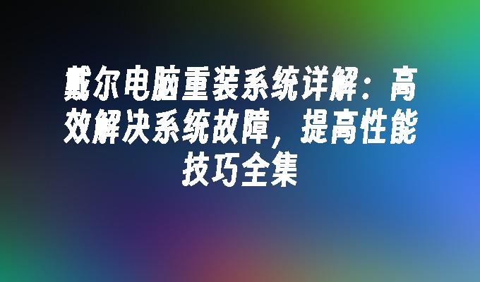 戴尔电脑重装系统详解：高效解决系统故障，提高性能技巧全集