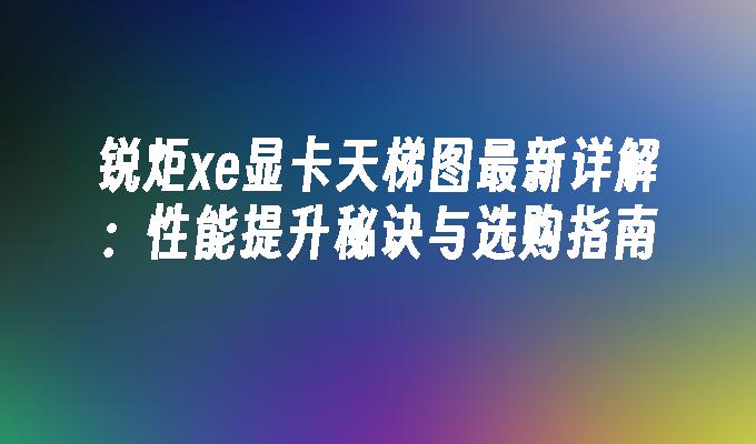 锐炬xe显卡天梯图最新详解：性能提升秘诀与选购指南