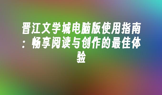 晋江文学城电脑版使用指南：畅享阅读与创作的最佳体验