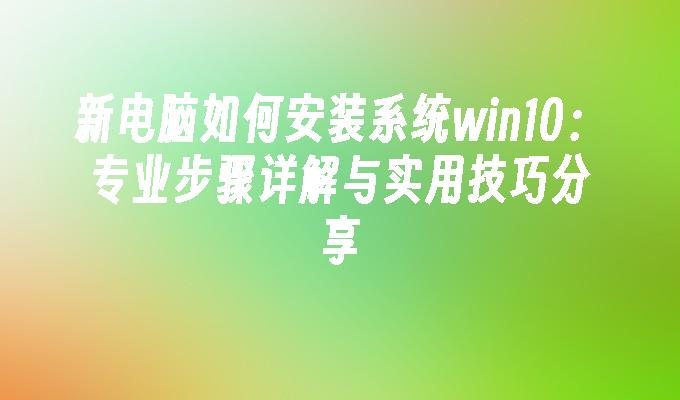 新电脑如何安装系统win10：专业步骤详解与实用技巧分享