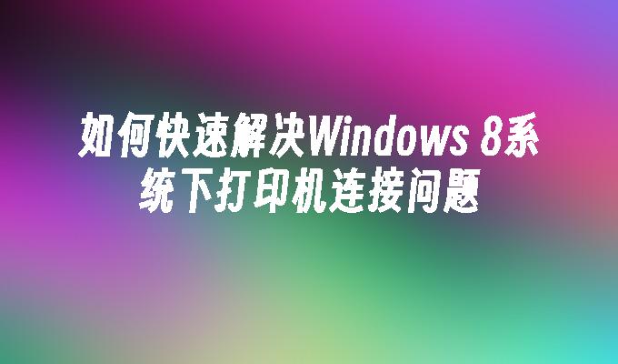 如何快速解决Windows 8系统下打印机连接问题