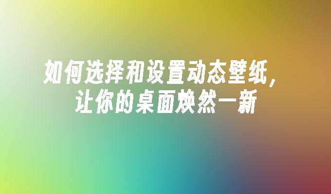 如何选择和设置动态壁纸，让你的桌面焕然一新