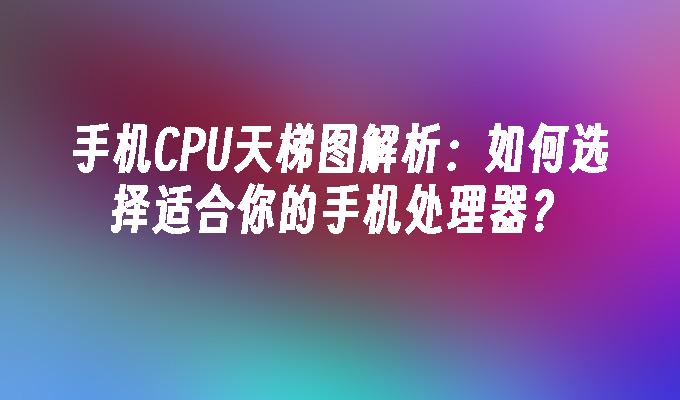 手机CPU天梯图解析：如何选择适合你的手机处理器？