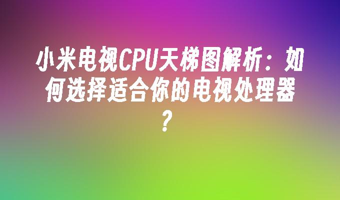 小米电视CPU天梯图解析：如何选择适合你的电视处理器？