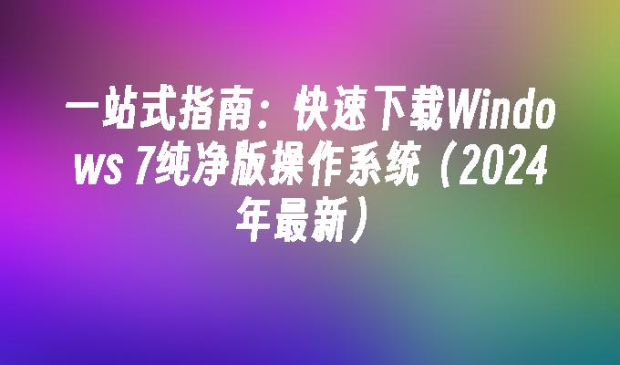 一站式指南：快速下载Windows 7纯净版操作系统（2024年最新）