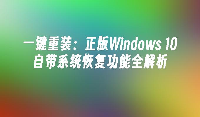 一键重装：正版Windows 10自带系统恢复功能全解析