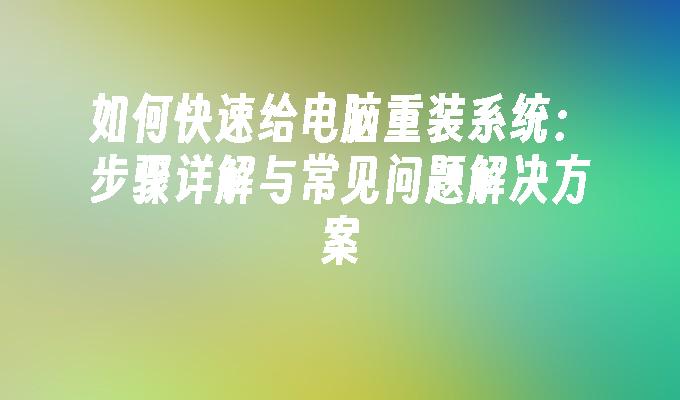 如何快速给电脑重装系统：步骤详解与常见问题解决方案