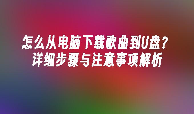 怎么从电脑下载歌曲到U盘？详细步骤与注意事项解析