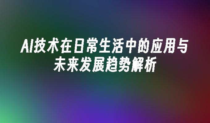 AI技术在日常生活中的应用与未来发展趋势解析