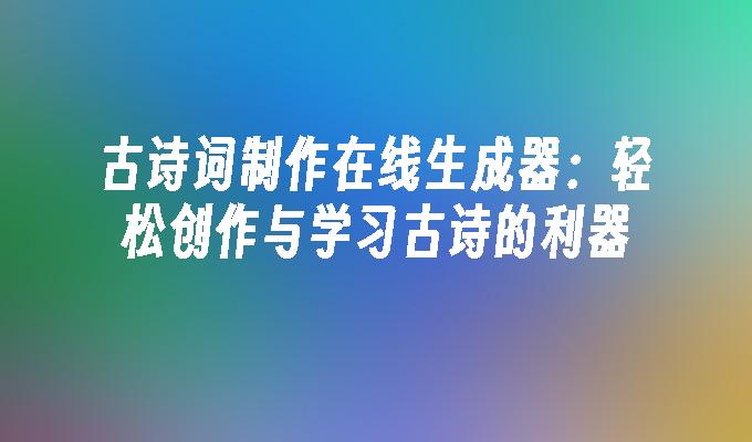 古诗词制作在线生成器：轻松创作与学习古诗的利器