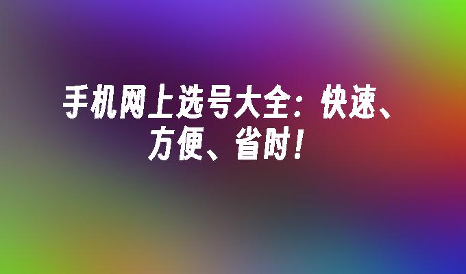 手机网上选号大全：快速、方便、省时！