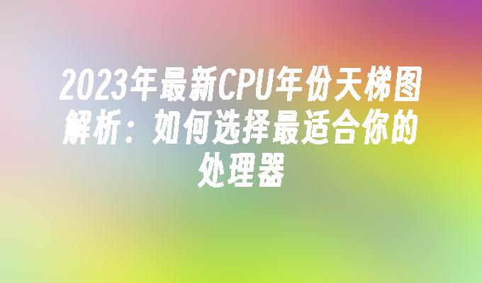 2024年最新CPU年份天梯图解析：如何选择最适合你的处理器