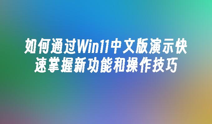 如何通过Win11中文版演示快速掌握新功能和操作技巧