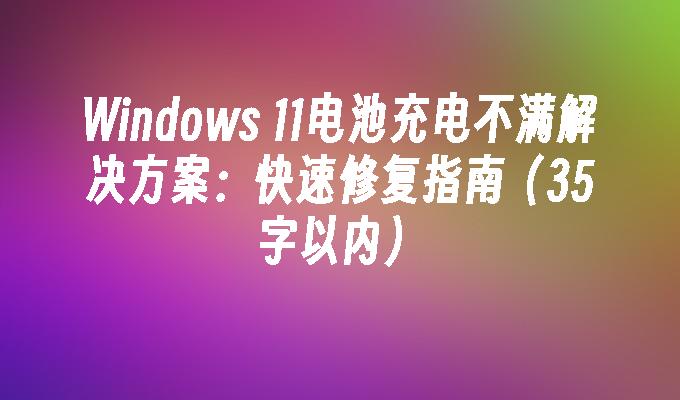 Windows 11电池充电不满解决方案：快速修复指南（35字以内）