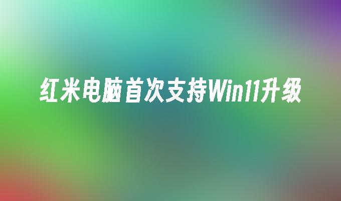 红米电脑首次支持Win11升级