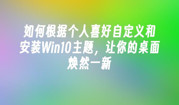 如何根据个人喜好自定义和安装Win10主题，让你的桌面焕然一新