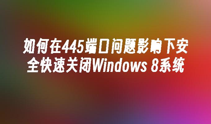 如何在445端口问题影响下安全快速关闭Windows 8系统