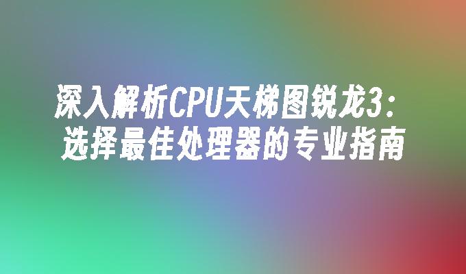 深入解析CPU天梯图锐龙3：选择最佳处理器的专业指南