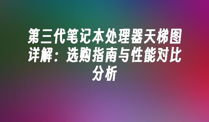 第三代笔记本处理器天梯图详解：选购指南与性能对比分析