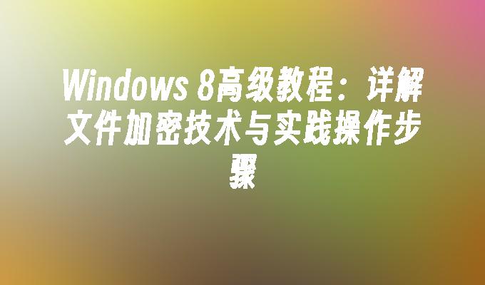 Windows 8高级教程：详解文件加密技术与实践操作步骤