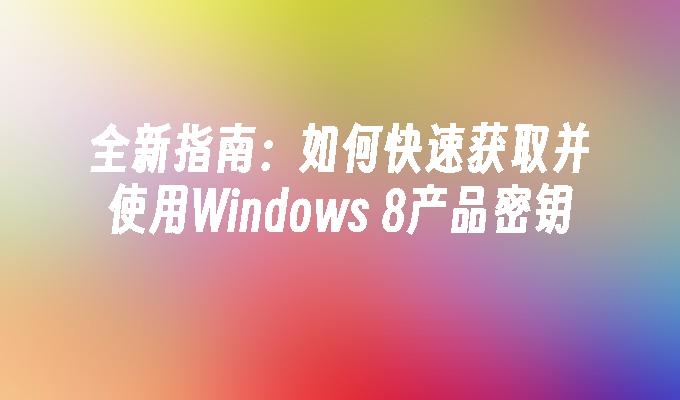 全新指南：如何快速获取并使用Windows 8产品密钥