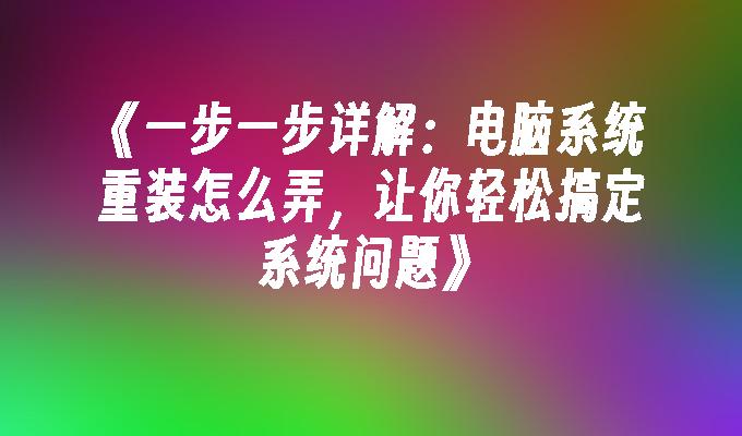 一步一步详解：电脑系统重装怎么弄，让你轻松搞定系统问题