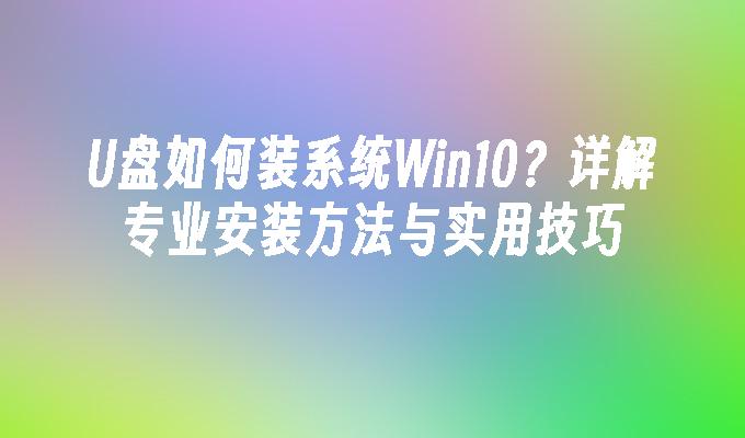 U盘如何装系统Win10？详解专业安装方法与实用技巧