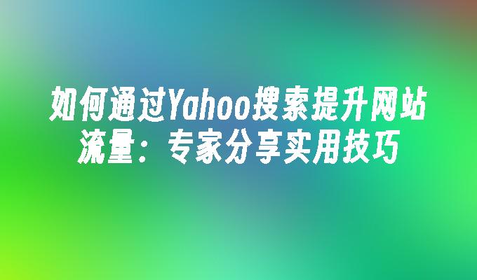 如何通过Yahoo搜索提升网站流量：专家分享实用技巧