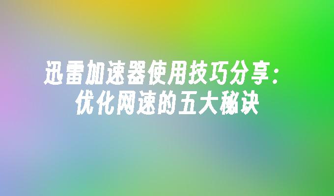 迅雷加速器使用技巧分享：优化网速的五大秘诀