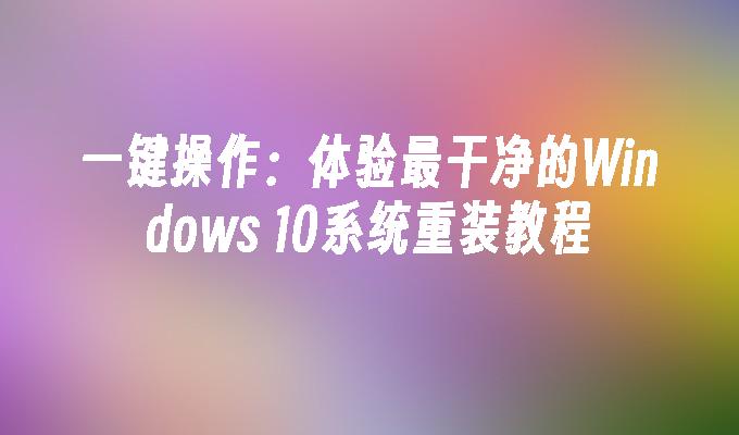 一键操作：体验最干净的Windows 10系统重装教程