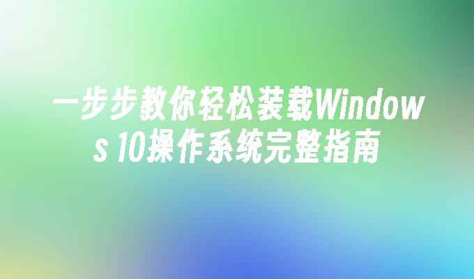 一步步教你轻松装载Windows 10操作系统完整指南