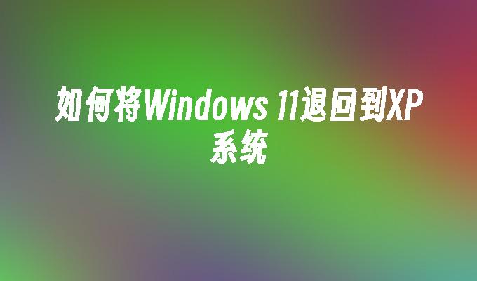 如何将Windows 11退回到XP系统