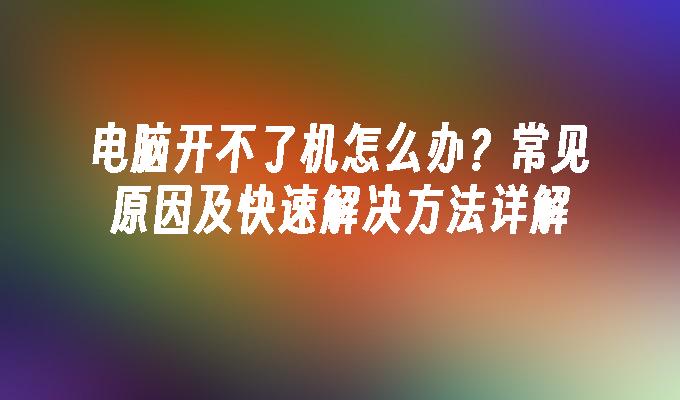 电脑开不了机怎么办？常见原因及快速解决方法详解