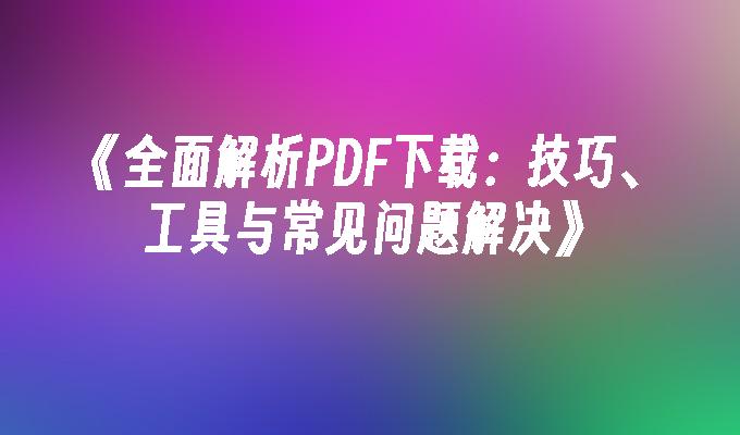 全面解析PDF下载：技巧、工具与常见问题解决