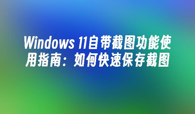 Windows 11自带截图功能使用指南：如何快速保存截图