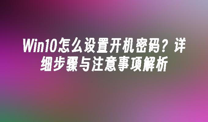 Win10怎么设置开机密码？详细步骤与注意事项解析