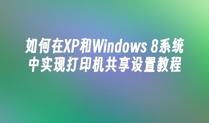 如何在XP和Windows 8系统中实现打印机共享设置教程