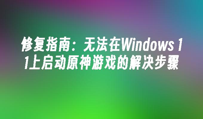 修复指南：无法在Windows 11上启动原神游戏的解决步骤