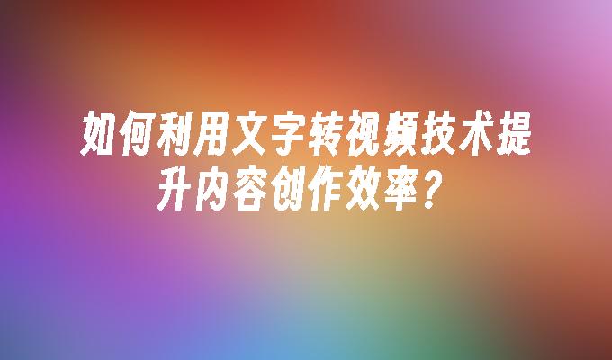 如何利用文字转视频技术提升内容创作效率？