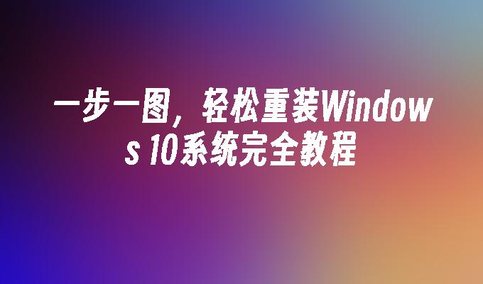 一步一图，轻松重装Windows 10系统完全教程