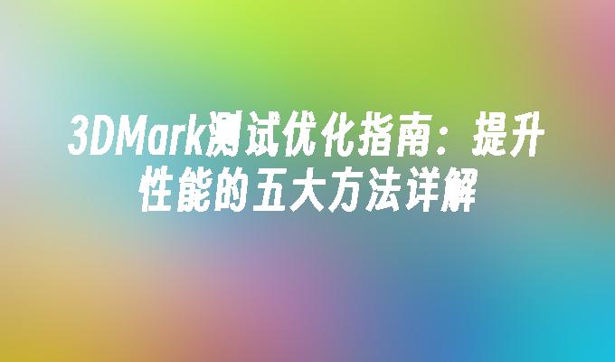 3DMark测试优化指南：提升性能的五大方法详解