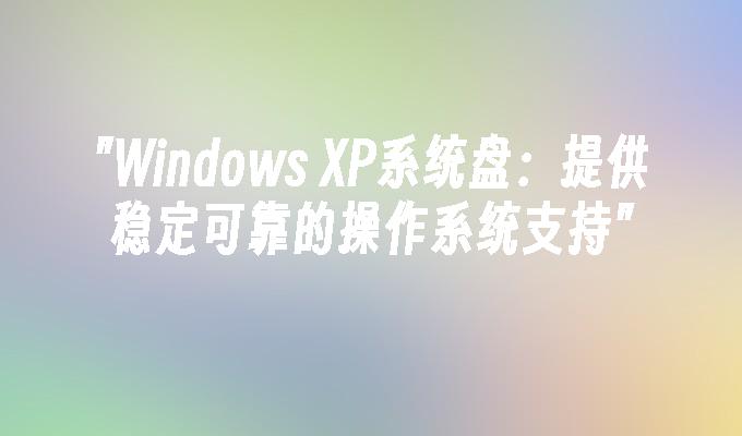 Windows XP系统盘：提供稳定可靠的操作系统支持